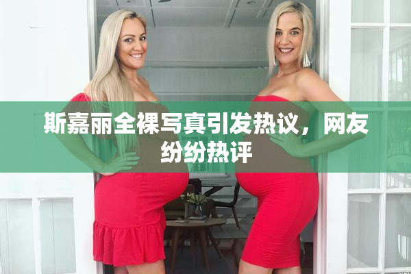 斯嘉丽全裸写真引发热议，网友纷纷热评