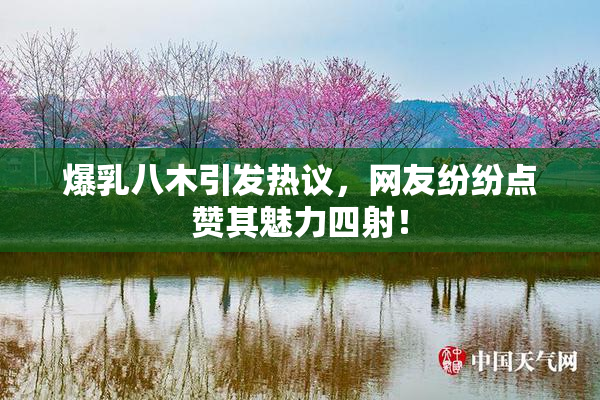 爆乳八木引发热议，网友纷纷点赞其魅力四射！