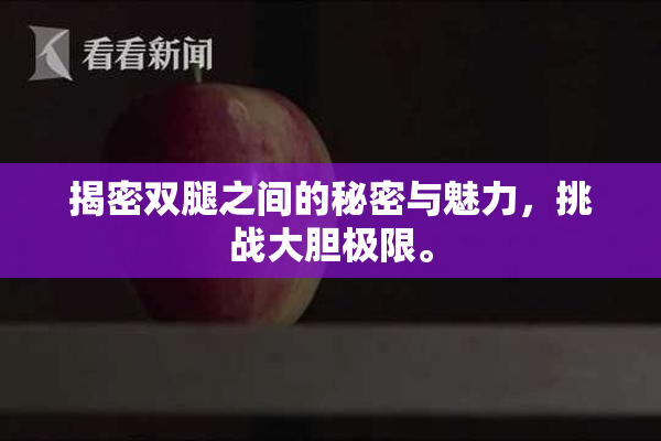 揭密双腿之间的秘密与魅力，挑战大胆极限。