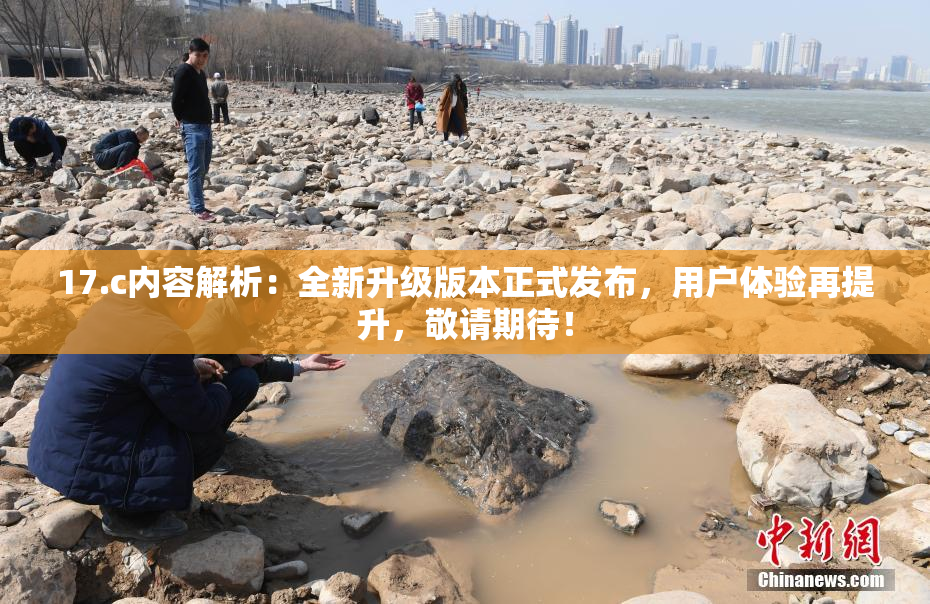 17.c内容解析：全新升级版本正式发布，用户体验再提升，敬请期待！