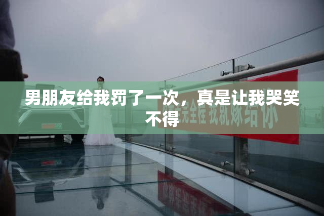 男朋友给我罚了一次，真是让我哭笑不得