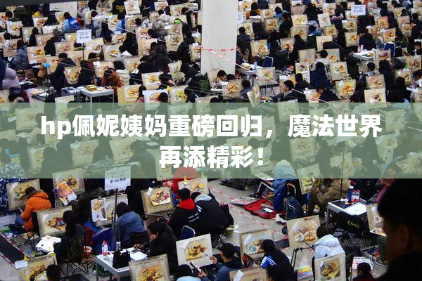 hp佩妮姨妈重磅回归，魔法世界再添精彩！