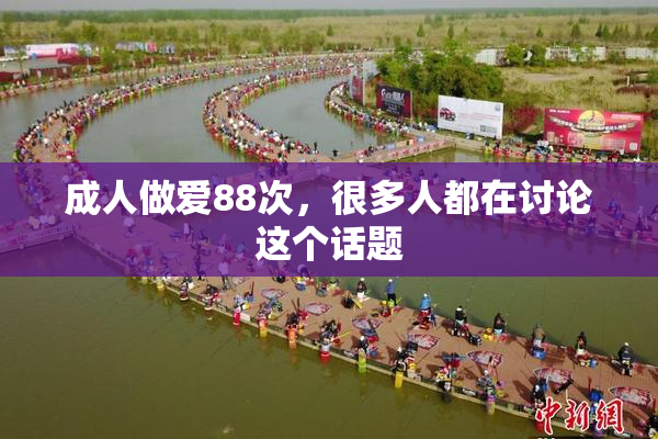 成人做爱88次，很多人都在讨论这个话题