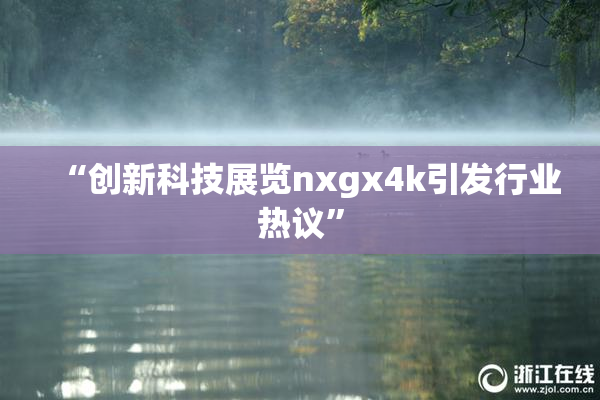 “创新科技展览nxgx4k引发行业热议”