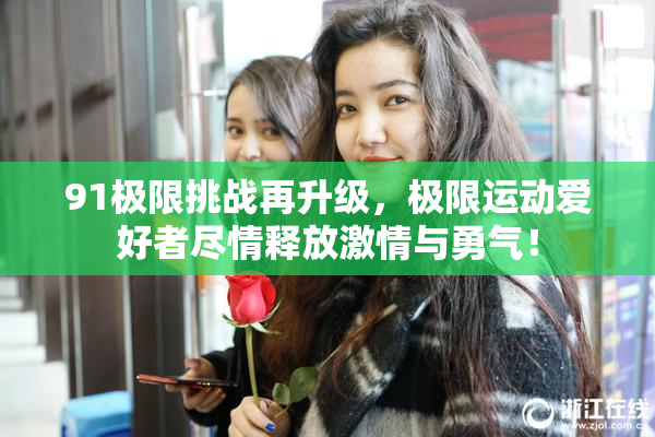 91极限挑战再升级，极限运动爱好者尽情释放激情与勇气！