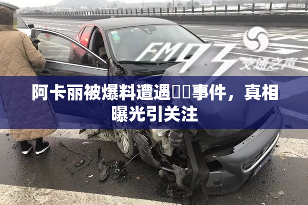 阿卡丽被爆料遭遇❌‌事件，真相曝光引关注