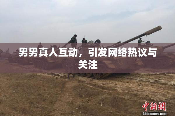 男男真人互动，引发网络热议与关注