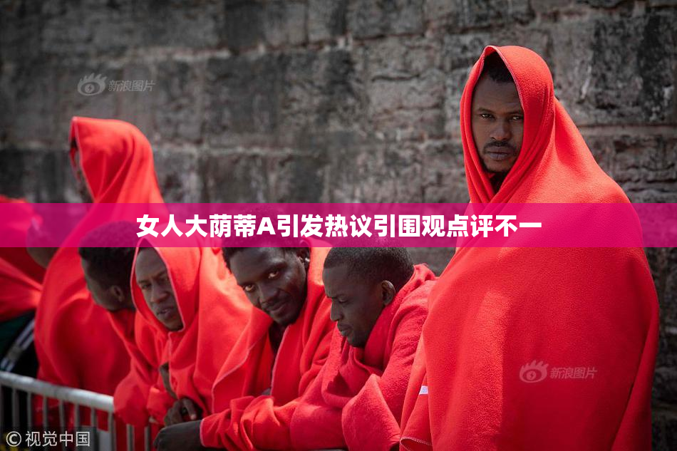 女人大荫蒂A引发热议引围观点评不一