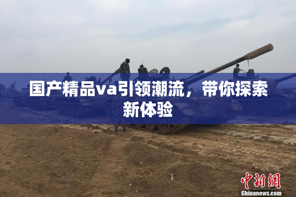 国产精品va引领潮流，带你探索新体验