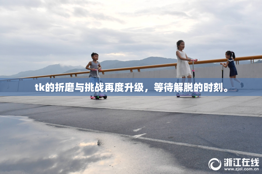 tk的折磨与挑战再度升级，等待解脱的时刻。