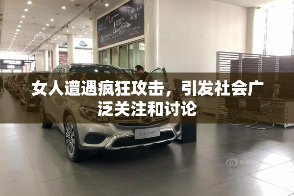 女人遭遇疯狂攻击，引发社会广泛关注和讨论