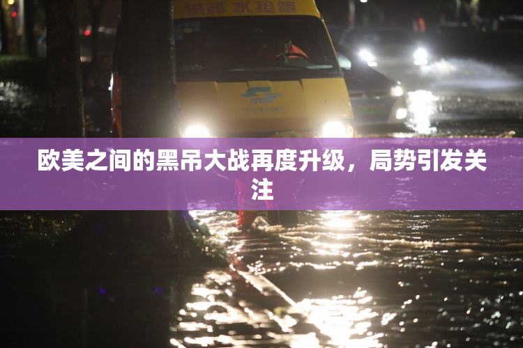 欧美之间的黑吊大战再度升级，局势引发关注