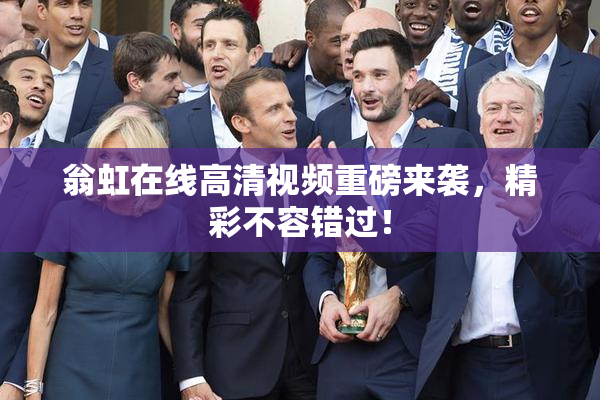 翁虹在线高清视频重磅来袭，精彩不容错过！