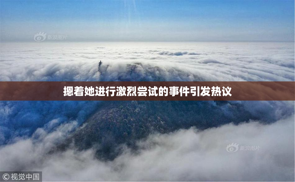 摁着她进行激烈尝试的事件引发热议