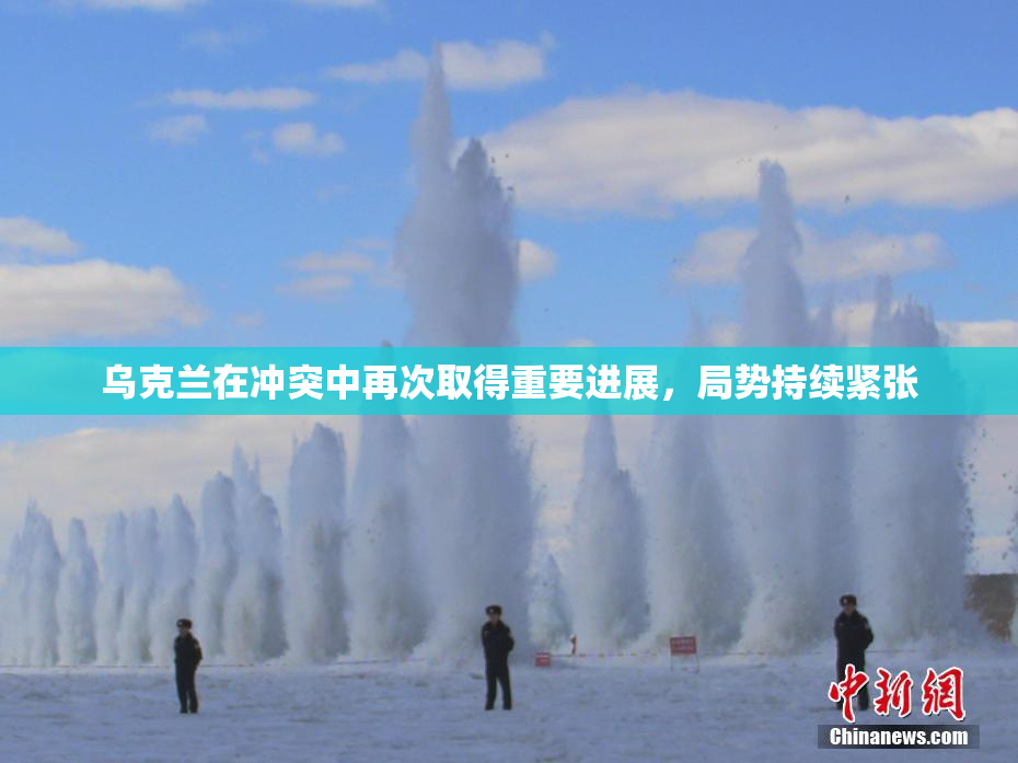 乌克兰在冲突中再次取得重要进展，局势持续紧张