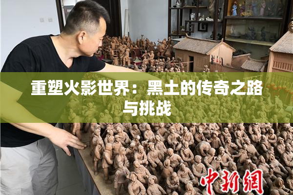 重塑火影世界：黑土的传奇之路与挑战