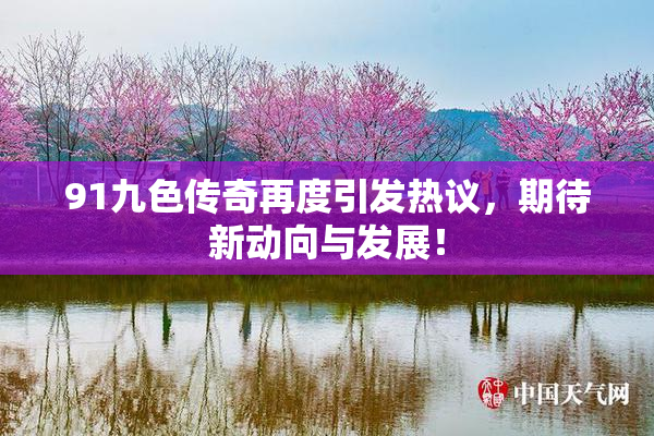 91九色传奇再度引发热议，期待新动向与发展！