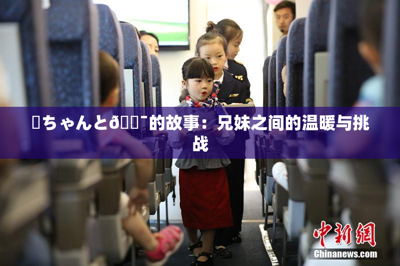 姉ちゃんと🔯的故事：兄妹之间的温暖与挑战