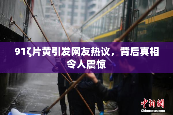 91ζ片黄引发网友热议，背后真相令人震惊