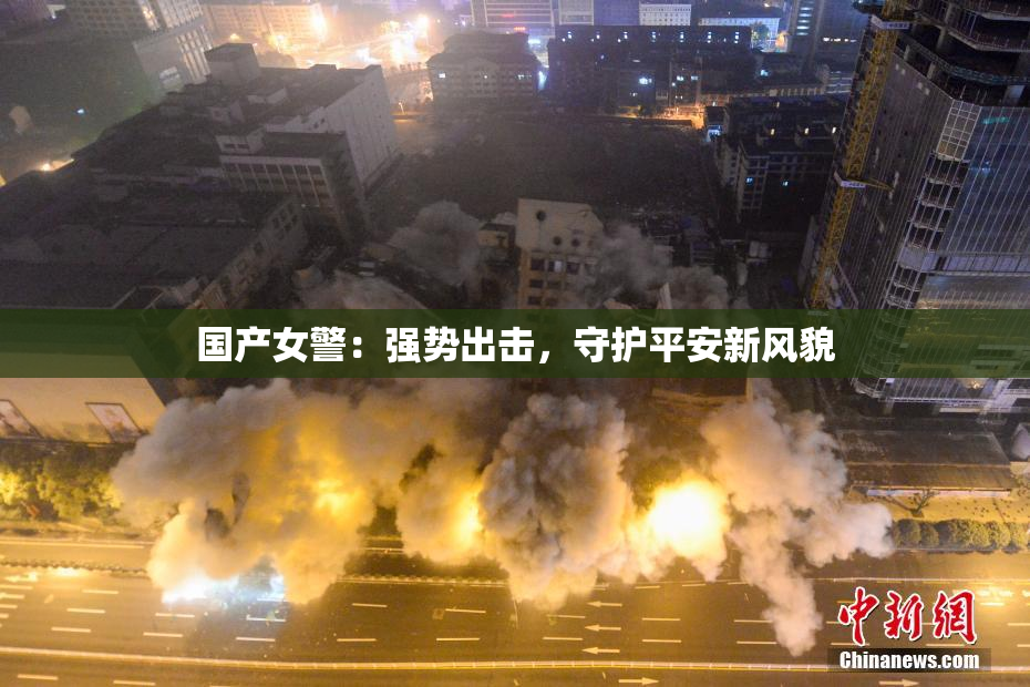 国产女警：强势出击，守护平安新风貌