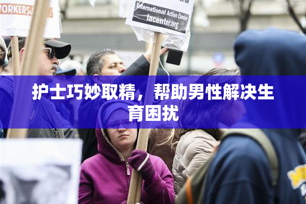 护士巧妙取精，帮助男性解决生育困扰