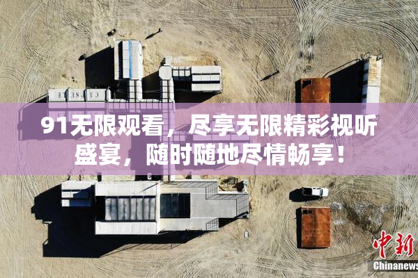 91无限观看，尽享无限精彩视听盛宴，随时随地尽情畅享！