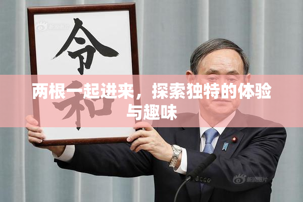 两根一起进来，探索独特的体验与趣味