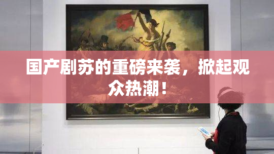 国产剧苏的重磅来袭，掀起观众热潮！