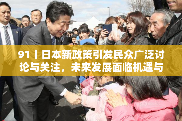 91丨日本新政策引发民众广泛讨论与关注，未来发展面临机遇与挑战