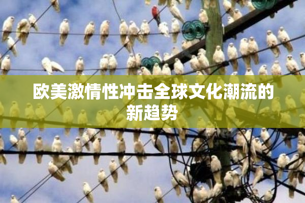 欧美激情性冲击全球文化潮流的新趋势
