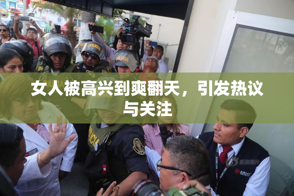 女人被高兴到爽翻天，引发热议与关注