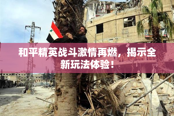 和平精英战斗激情再燃，揭示全新玩法体验！