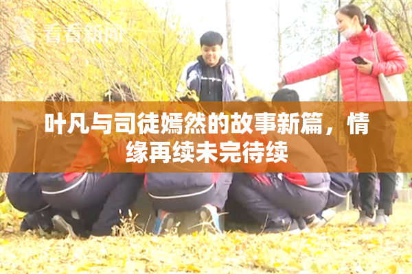 叶凡与司徒嫣然的故事新篇，情缘再续未完待续