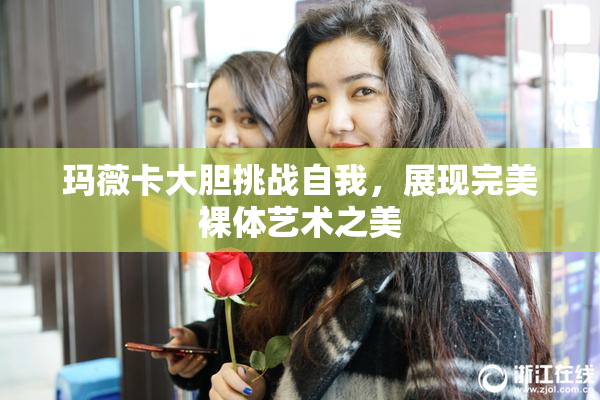 玛薇卡大胆挑战自我，展现完美裸体艺术之美