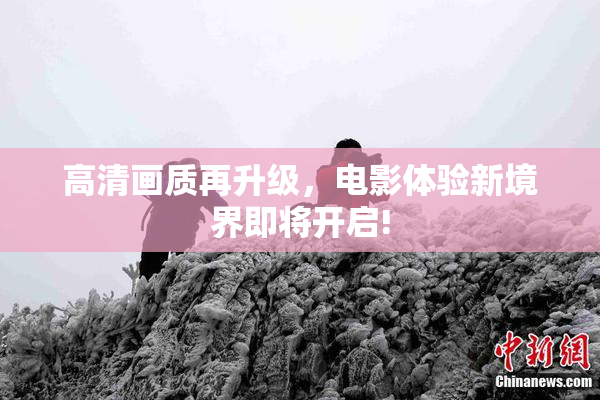 高清画质再升级，电影体验新境界即将开启!