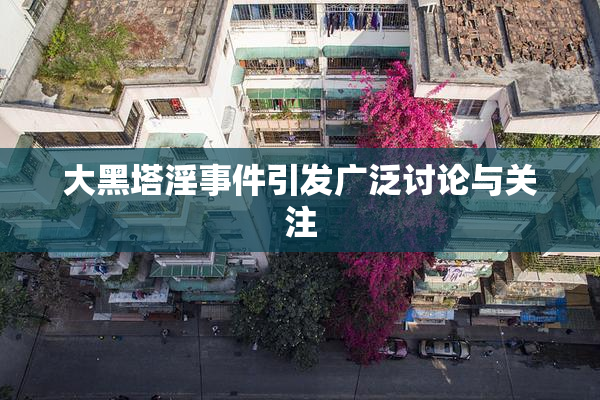 大黑塔淫事件引发广泛讨论与关注
