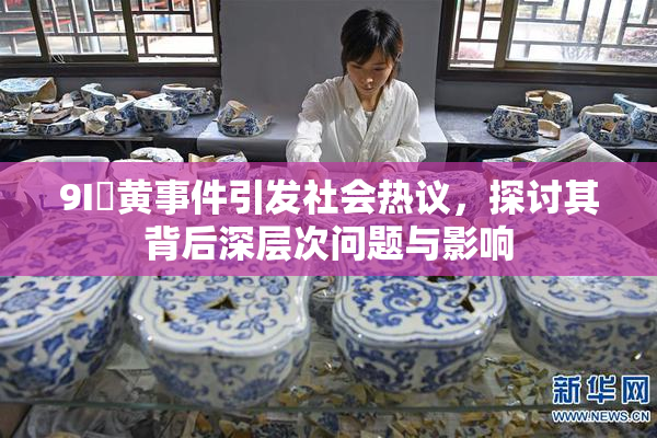 9I婬黄事件引发社会热议，探讨其背后深层次问题与影响