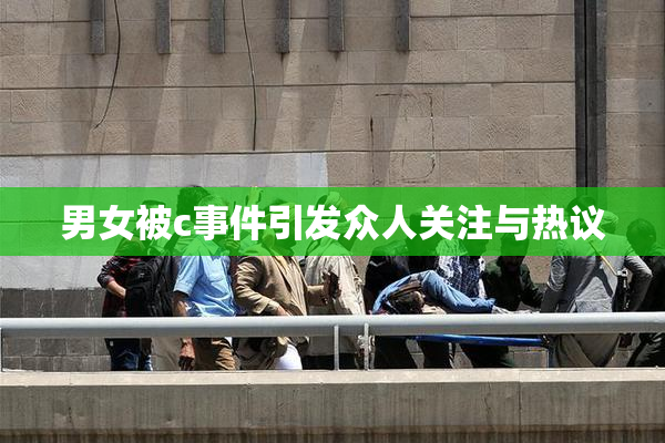 男女被c事件引发众人关注与热议