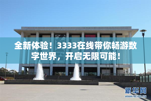 全新体验！3333在线带你畅游数字世界，开启无限可能！