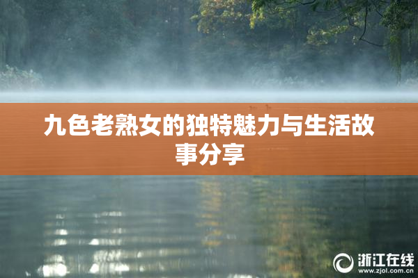 九色老熟女的独特魅力与生活故事分享