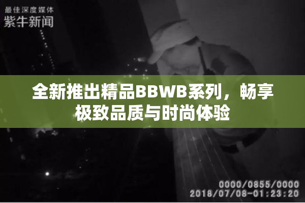 全新推出精品BBWB系列，畅享极致品质与时尚体验