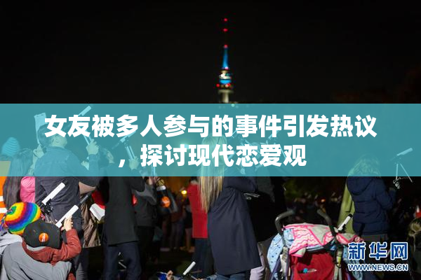 女友被多人参与的事件引发热议，探讨现代恋爱观