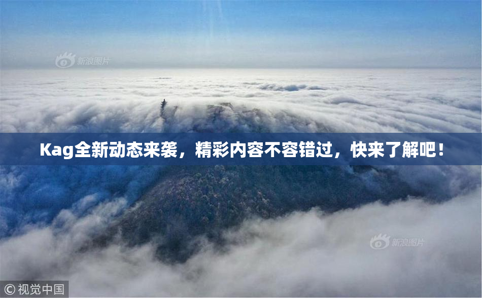 Kag全新动态来袭，精彩内容不容错过，快来了解吧！