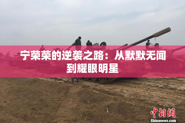 宁荣荣的逆袭之路：从默默无闻到耀眼明星