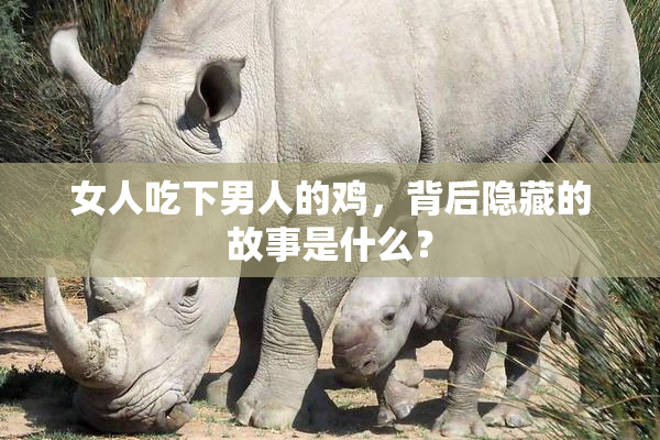 女人吃下男人的鸡，背后隐藏的故事是什么？