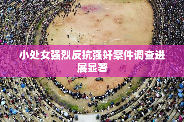 小处女强烈反抗强奸案件调查进展显著