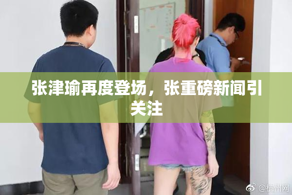 张津瑜再度登场，张重磅新闻引关注