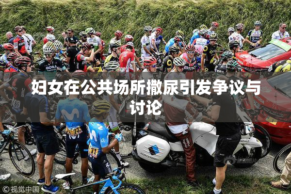 妇女在公共场所撒尿引发争议与讨论