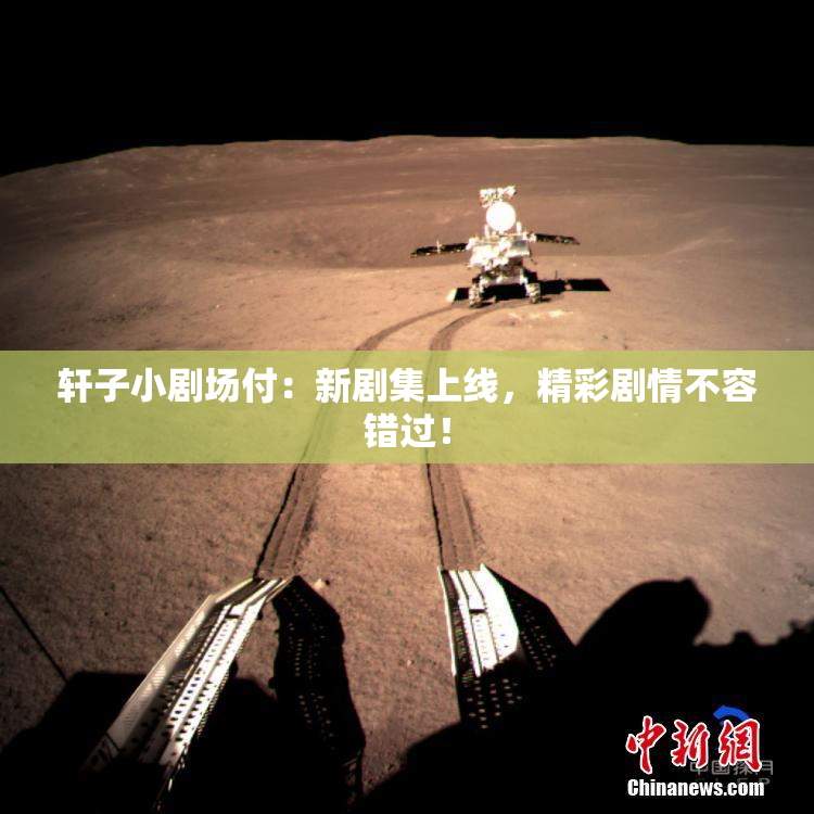 轩子小剧场付：新剧集上线，精彩剧情不容错过！