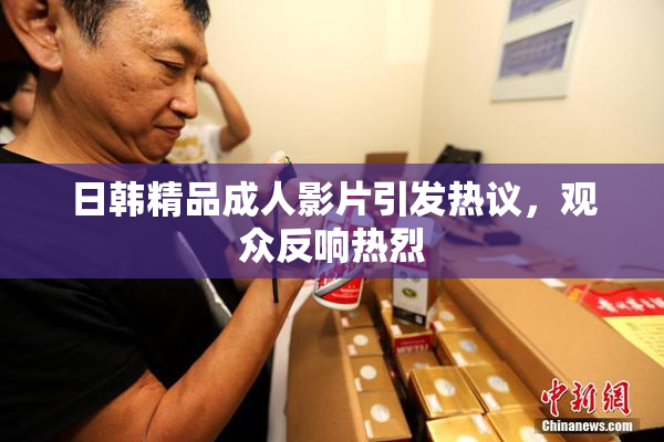 日韩精品成人影片引发热议，观众反响热烈